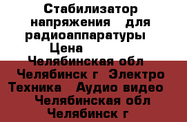 Стабилизатор напряжения   для радиоаппаратуры › Цена ­ 1 500 - Челябинская обл., Челябинск г. Электро-Техника » Аудио-видео   . Челябинская обл.,Челябинск г.